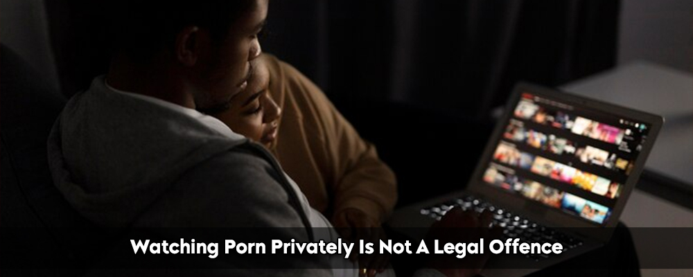 Watching Porn Privately Is Not A Legal Offence