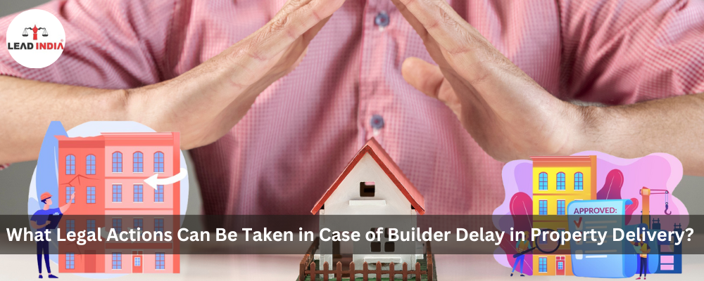 What Legal Actions Can Be Taken In Case Of Builder Delay In Property Delivery?