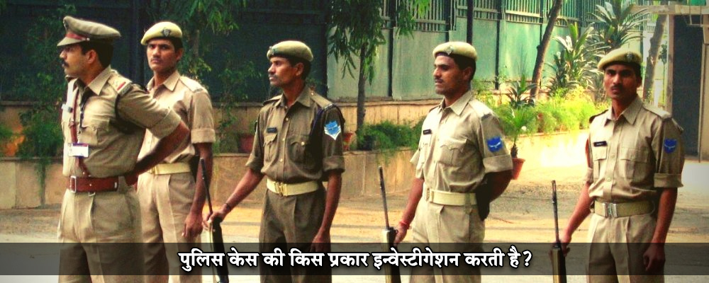 पुलिस केस की किस प्रकार इन्वेस्टीगेशन करती है?