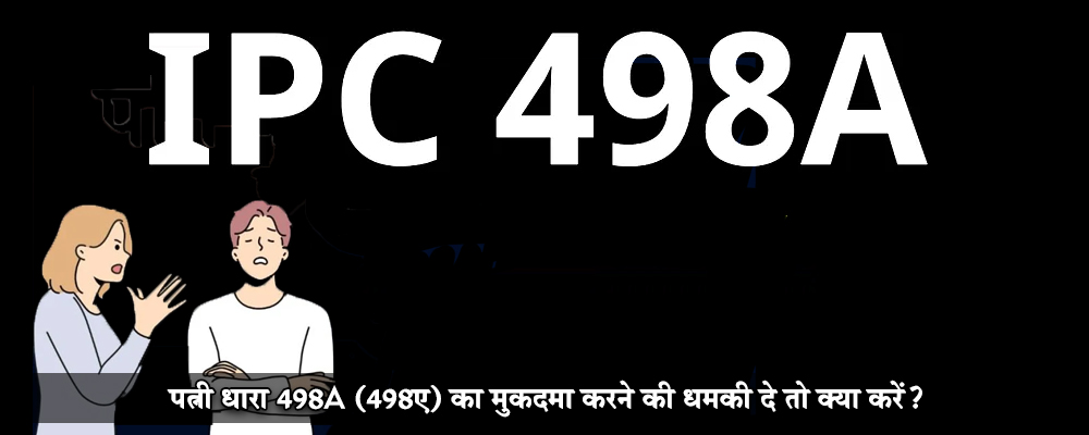 पत्नी धारा 498A (498ए) का मुकदमा करने की धमकी दे तो क्या करें?